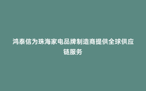 鴻泰信為珠海家電品牌制造商提供全球供應鏈服務