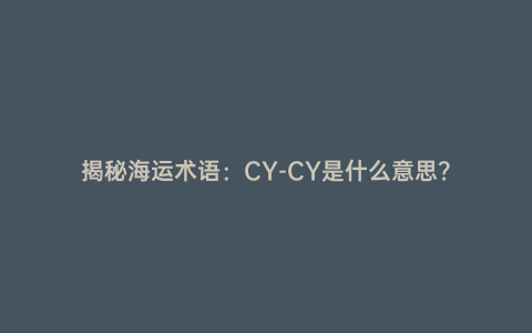 揭秘海運(yùn)術(shù)語:CY-CY是什么意思?