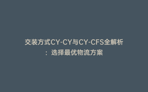 交裝方式CY-CY與CY-CFS全解析:選擇最優(yōu)物流方案
