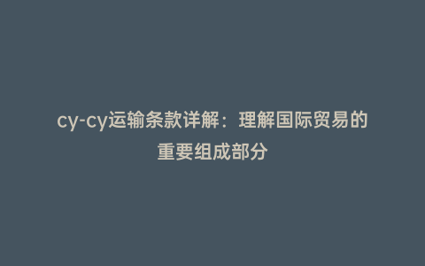 cy-cy運輸條款詳解:理解國際貿易的重要組成部分