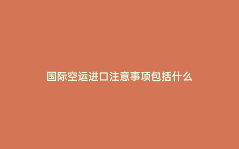 國際空運進口注意事項包括什么