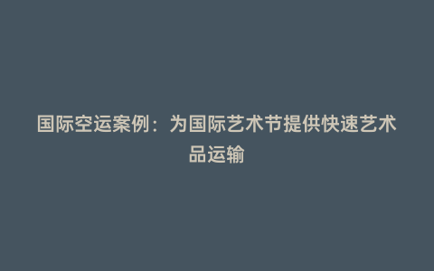 國際空運案例：為國際藝術節提供快速藝術品運輸