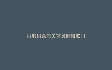 香港碼頭海關官員好接觸嗎