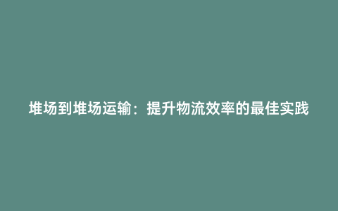 堆場到堆場運輸:提升物流效率的最佳實踐