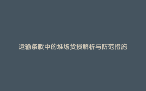 運(yùn)輸條款中的堆場貨損解析與防范措施