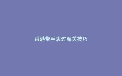 香港帶手表過海關(guān)技巧