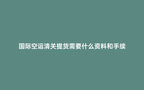 國際空運清關提貨需要什么資料和手續