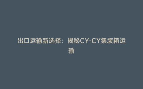 出口運輸新選擇:揭秘CY-CY集裝箱運輸