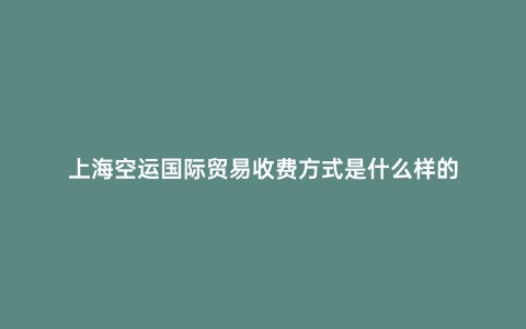 上海空運(yùn)國際貿(mào)易收費(fèi)方式是什么樣的
