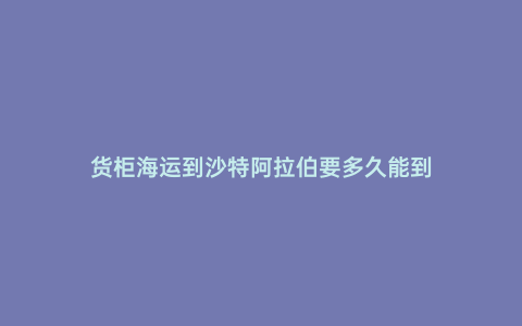 貨柜海運到沙特阿拉伯要多久能到