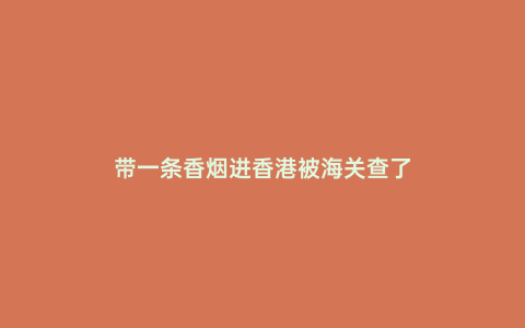 帶一條香煙進香港被海關查了