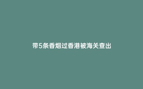 帶5條香煙過香港被海關查出
