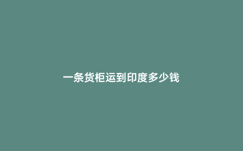 一條貨柜運(yùn)到印度多少錢