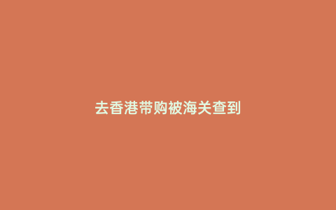 去香港帶購被海關查到
