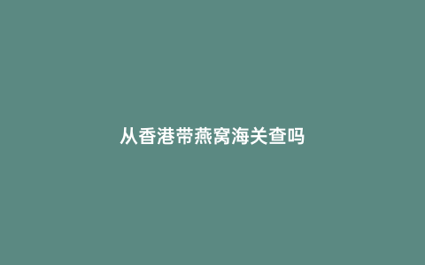 從香港帶燕窩海關查嗎
