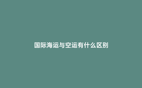 國(guó)際海運(yùn)與空運(yùn)有什么區(qū)別
