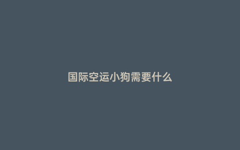 國(guó)際空運(yùn)小狗需要什么