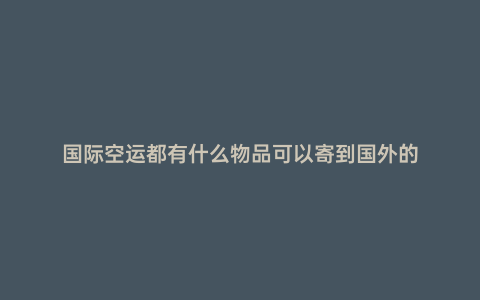 國際空運都有什么物品可以寄到國外的