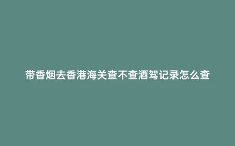 帶香煙去香港海關查不查酒駕記錄怎么查