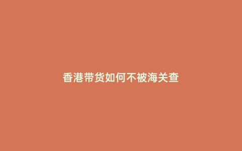 香港帶貨如何不被海關查