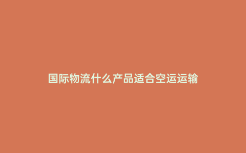 國(guó)際物流什么產(chǎn)品適合空運(yùn)運(yùn)輸