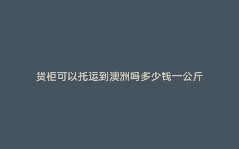 貨柜可以托運到澳洲嗎多少錢一公斤