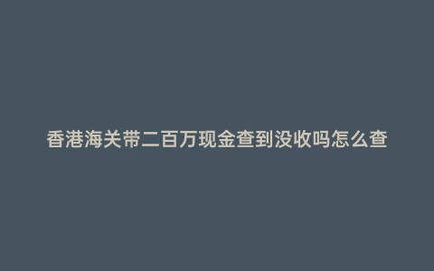 香港海關帶二百萬現金查到沒收嗎怎么查