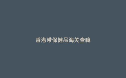 香港帶保健品海關查嘛