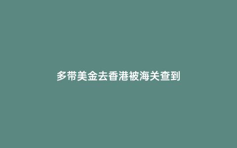 多帶美金去香港被海關查到