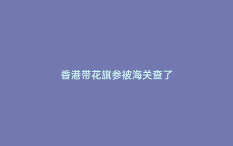 香港帶花旗參被海關(guān)查了