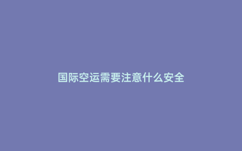 國際空運需要注意什么安全