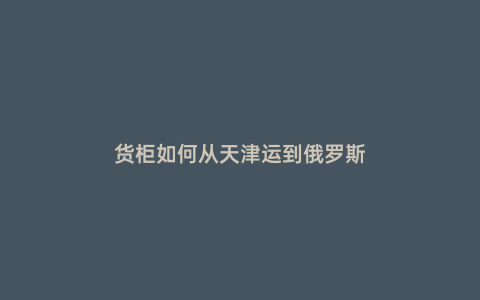 貨柜如何從天津運到俄羅斯