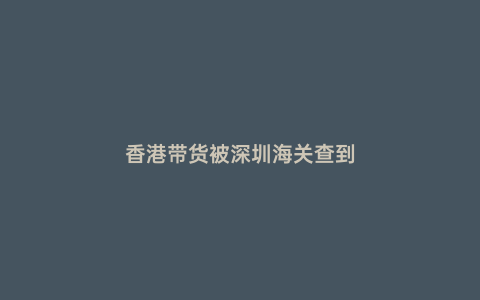 香港帶貨被深圳海關查到