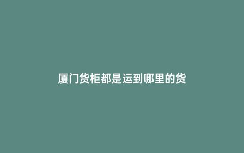 廈門貨柜都是運到哪里的貨