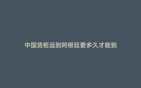 中國貨柜運到阿根廷要多久才能到