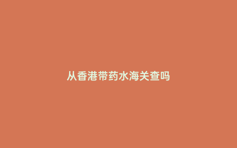 從香港帶藥水海關查嗎