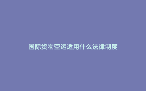 國際貨物空運適用什么法律制度
