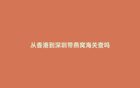 從香港到深圳帶燕窩海關查嗎