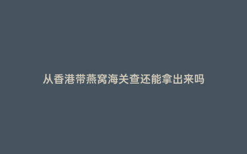 從香港帶燕窩海關查還能拿出來嗎