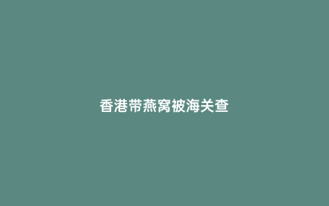 香港帶燕窩被海關(guān)查