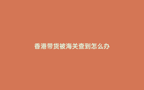 香港帶貨被海關查到怎么辦