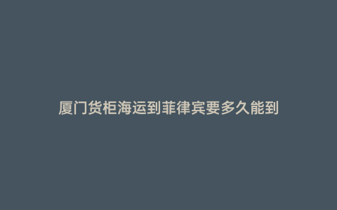 廈門貨柜海運到菲律賓要多久能到
