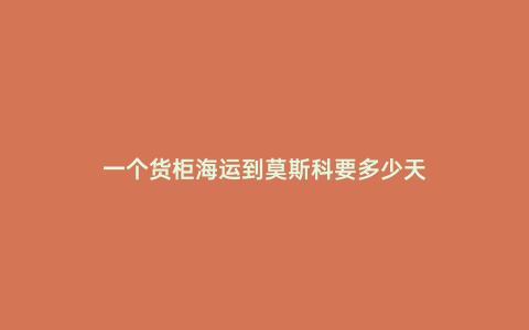 一個貨柜海運到莫斯科要多少天