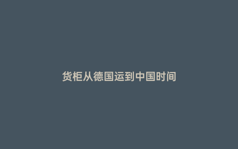 貨柜從德國(guó)運(yùn)到中國(guó)時(shí)間