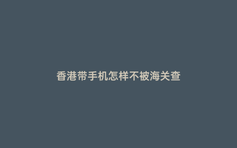 香港帶手機怎樣不被海關查