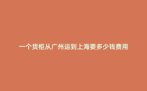 一個貨柜從廣州運到上海要多少錢費用