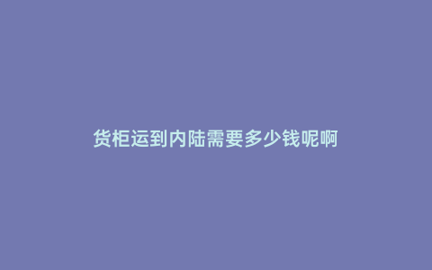 貨柜運到內陸需要多少錢呢啊