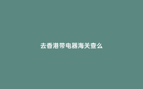去香港帶電器海關(guān)查么
