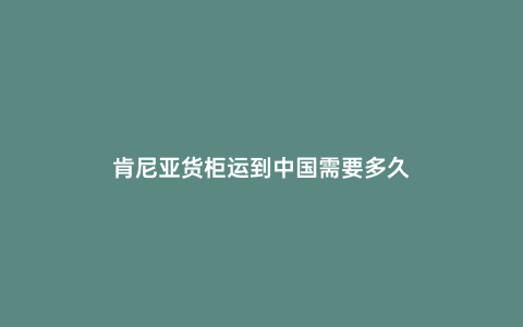 肯尼亞貨柜運到中國需要多久
