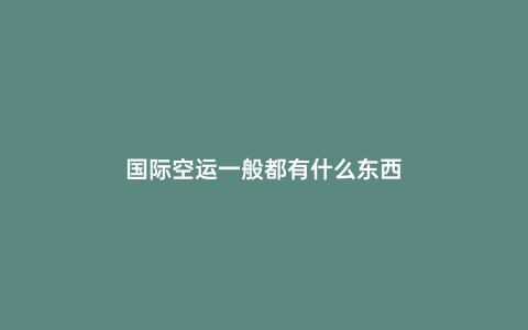國際空運一般都有什么東西